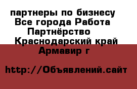 партнеры по бизнесу - Все города Работа » Партнёрство   . Краснодарский край,Армавир г.